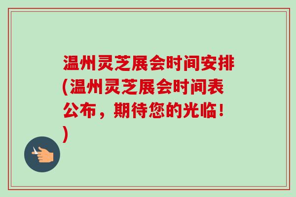 温州灵芝展会时间安排(温州灵芝展会时间表公布，期待您的光临！)