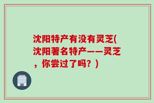 沈阳特产有没有灵芝(沈阳著名特产——灵芝，你尝过了吗？)