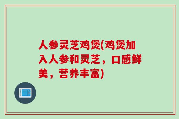 人参灵芝鸡煲(鸡煲加入人参和灵芝，口感鲜美，营养丰富)