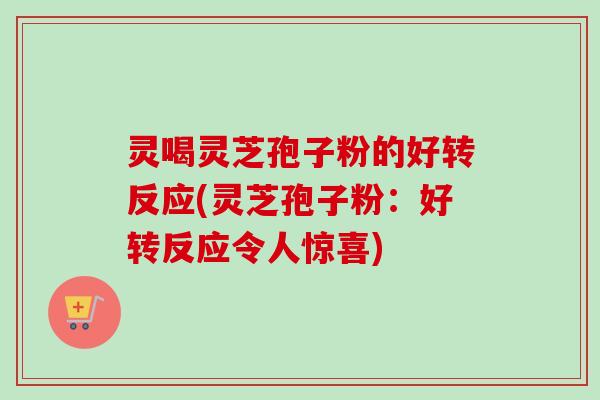灵喝灵芝孢子粉的好转反应(灵芝孢子粉：好转反应令人惊喜)