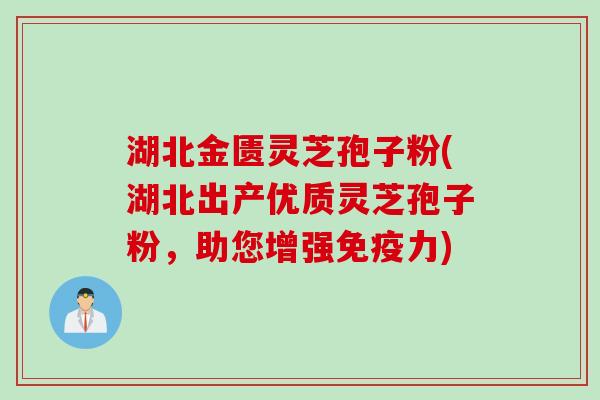 湖北金匮灵芝孢子粉(湖北出产优质灵芝孢子粉，助您增强免疫力)