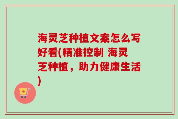 海灵芝种植文案怎么写好看(精准控制 海灵芝种植,助力健康生活) 海灵芝种植文案怎么写好看(精准控制 海灵芝种植,助力健康生活)