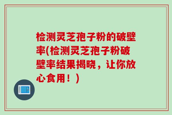 检测灵芝孢子粉的破壁率(检测灵芝孢子粉破壁率结果揭晓，让你放心食用！)