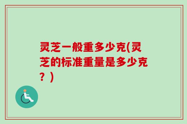 灵芝一般重多少克(灵芝的标准重量是多少克？)