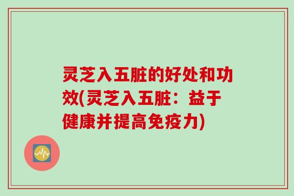 灵芝入五脏的好处和功效(灵芝入五脏：益于健康并提高免疫力)