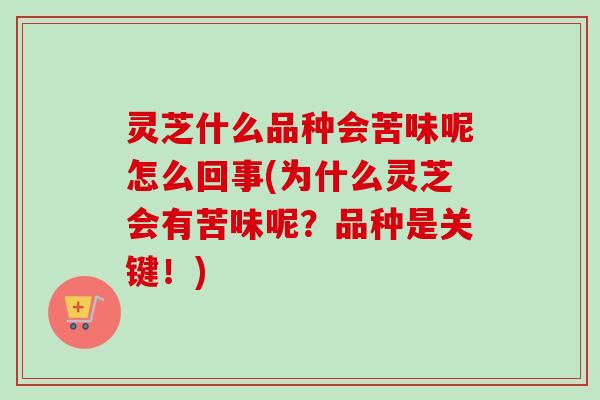 灵芝什么品种会苦味呢怎么回事(为什么灵芝会有苦味呢？品种是关键！)
