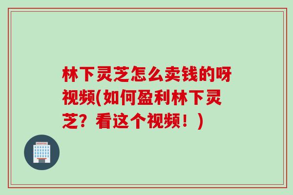 林下灵芝怎么卖钱的呀视频(如何盈利林下灵芝?看这个视频!) 林下灵芝怎么卖钱的呀视频(如何盈利林下灵芝?看这个视频!)