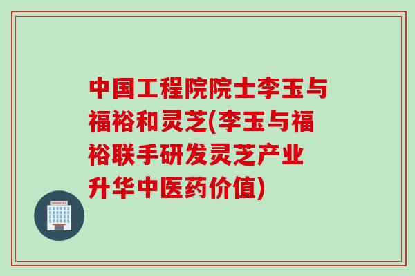中国工程院院士李玉与福裕和灵芝(李玉与福裕联手研发灵芝产业 升华中医药价值)