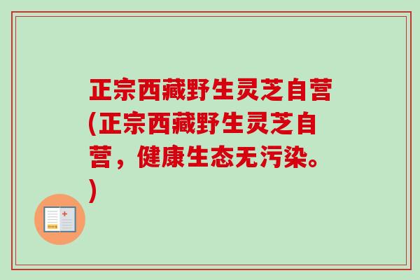 正宗西藏野生灵芝自营(正宗西藏野生灵芝自营，健康生态无污染。)