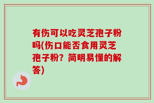 有伤可以吃灵芝孢子粉吗(伤口能否食用灵芝孢子粉？简明易懂的解答)