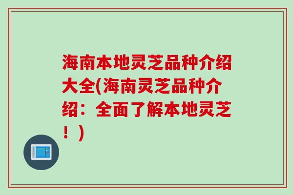 海南本地灵芝品种介绍大全(海南灵芝品种介绍：全面了解本地灵芝！)
