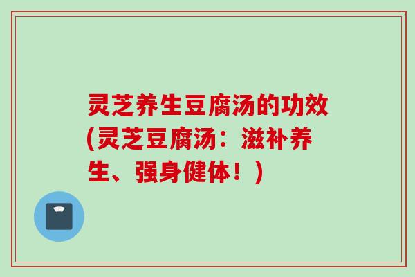 灵芝养生豆腐汤的功效(灵芝豆腐汤:滋补养生、强身健体!) 灵芝养生豆腐汤的功效(灵芝豆腐汤:滋补养生、强身健体!)