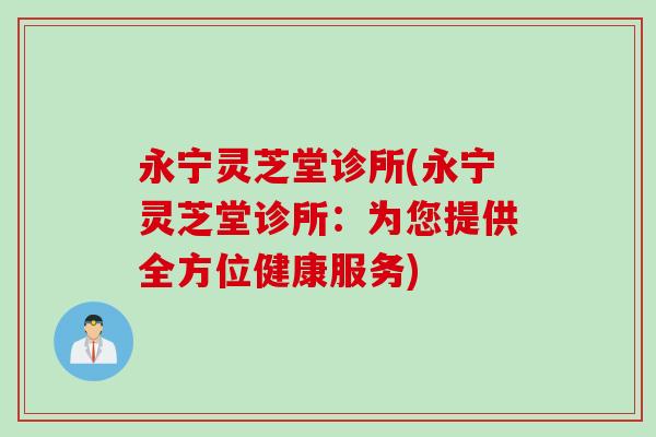 永宁灵芝堂诊所(永宁灵芝堂诊所：为您提供全方位健康服务)