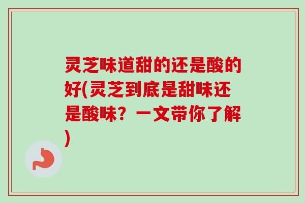 灵芝味道甜的还是酸的好(灵芝到底是甜味还是酸味?一文带你了解) 灵芝味道甜的还是酸的好(灵芝到底是甜味还是酸味?一文带你了解)