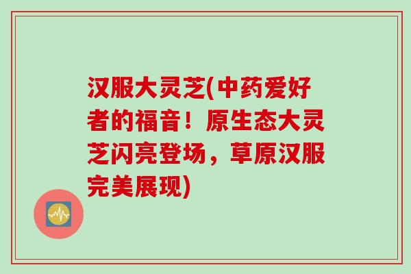 汉服大灵芝(爱好者的福音!原生态大灵芝闪亮登场,草原汉服完美展现) 汉服大灵芝(爱好者的福音!原生态大灵芝闪亮登场,草原汉服完美展现)