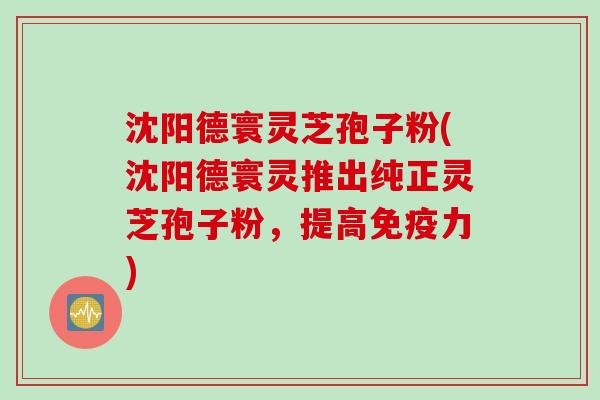 沈阳德寰灵芝孢子粉(沈阳德寰灵推出纯正灵芝孢子粉,提高免疫力) 沈阳德寰灵芝孢子粉(沈阳德寰灵推出纯正灵芝孢子粉,提高免疫力)