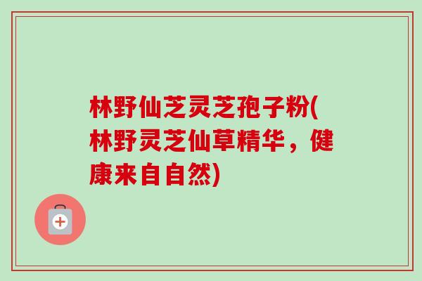林野仙芝灵芝孢子粉(林野灵芝仙草精华，健康来自自然)
