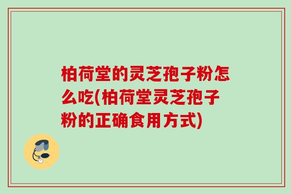 柏荷堂的灵芝孢子粉怎么吃(柏荷堂灵芝孢子粉的正确食用方式)