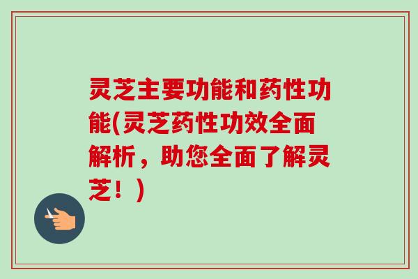 灵芝主要功能和药性功能(灵芝药性功效全面解析，助您全面了解灵芝！)
