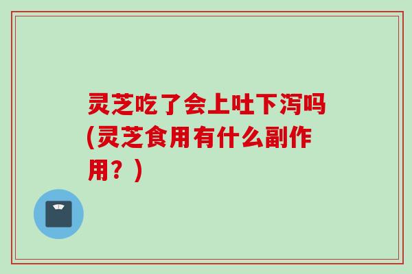 灵芝吃了会上吐下泻吗(灵芝食用有什么副作用？)