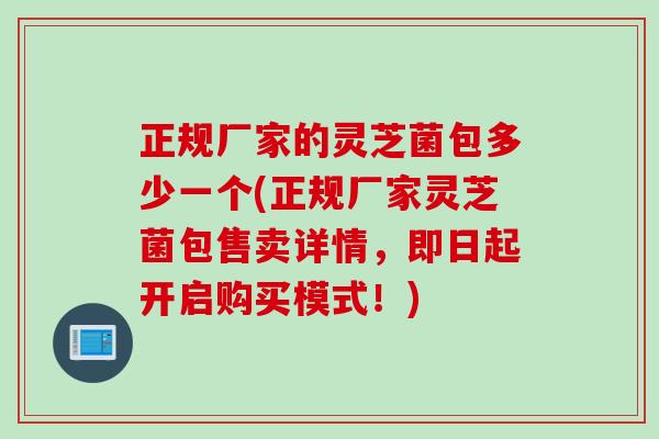 正规厂家的灵芝菌包多少一个(正规厂家灵芝菌包售卖详情，即日起开启购买模式！)