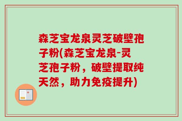 森芝宝龙泉灵芝破壁孢子粉(森芝宝龙泉-灵芝孢子粉，破壁提取纯天然，助力免疫提升)