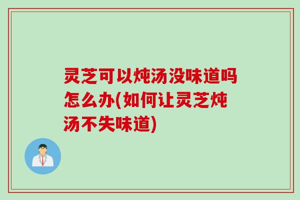 灵芝可以炖汤没味道吗怎么办(如何让灵芝炖汤不失味道) 灵芝可以炖汤没味道吗怎么办(如何让灵芝炖汤不失味道)