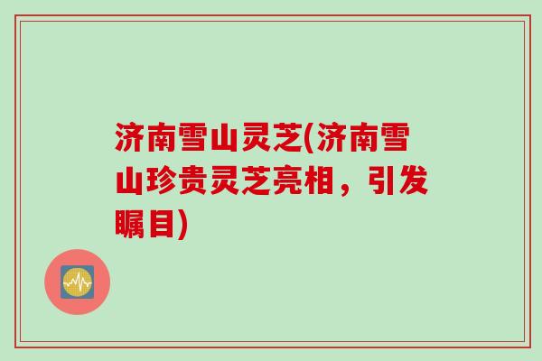 济南雪山灵芝(济南雪山珍贵灵芝亮相，引发瞩目)