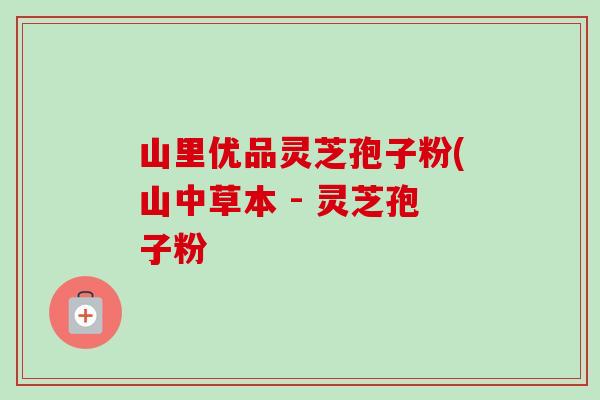 山里优品灵芝孢子粉(山中草本 - 灵芝孢子粉