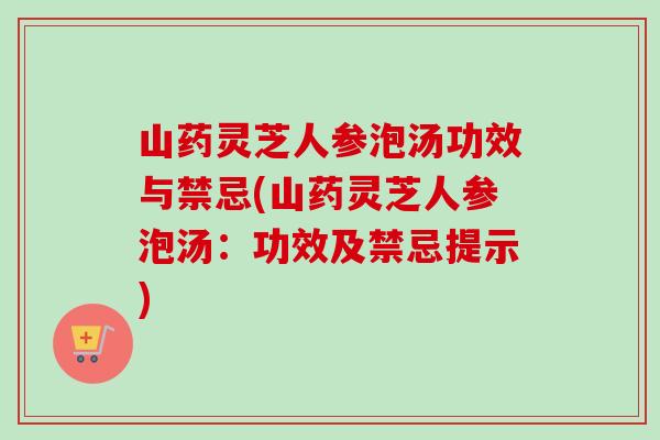 山药灵芝人参泡汤功效与禁忌(山药灵芝人参泡汤：功效及禁忌提示)