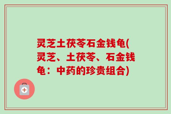 灵芝土茯苓石金钱龟(灵芝、土茯苓、石金钱龟：中药的珍贵组合)