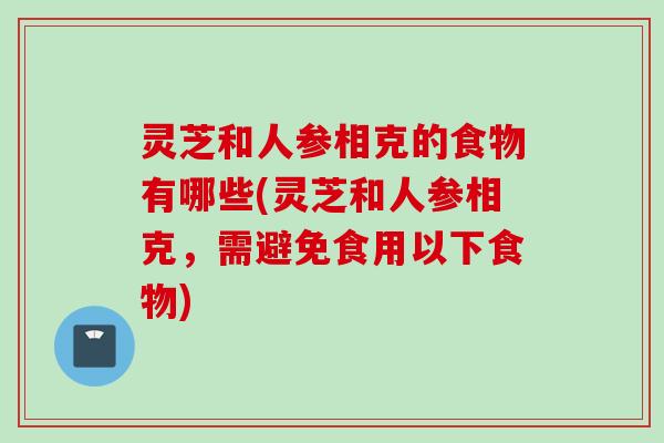 灵芝和人参相克的食物有哪些(灵芝和人参相克，需避免食用以下食物)