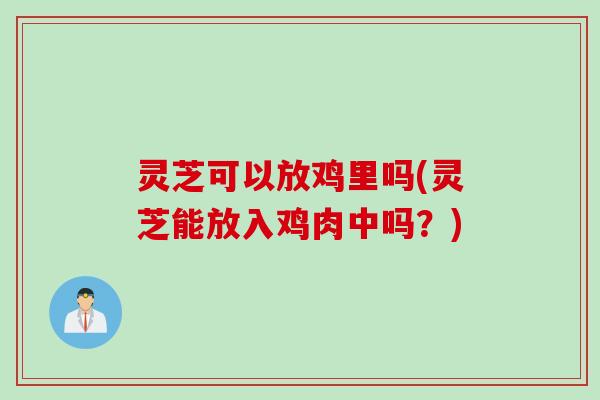 灵芝可以放鸡里吗(灵芝能放入鸡肉中吗？)