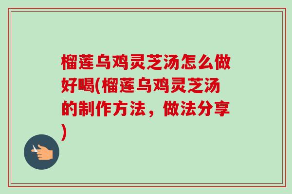 榴莲乌鸡灵芝汤怎么做好喝(榴莲乌鸡灵芝汤的制作方法，做法分享)