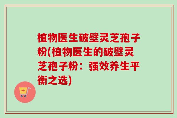 植物医生破壁灵芝孢子粉(植物医生的破壁灵芝孢子粉：强效养生平衡之选)