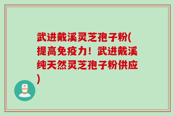 武进戴溪灵芝孢子粉(提高免疫力！武进戴溪纯天然灵芝孢子粉供应)