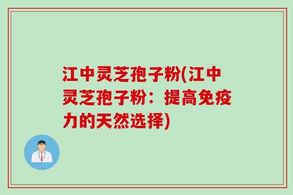 江中灵芝孢子粉(江中灵芝孢子粉:提高免疫力的天然选择) 江中灵芝孢子粉(江中灵芝孢子粉:提高免疫力的天然选择)