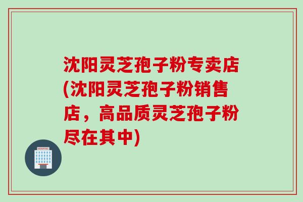 沈阳灵芝孢子粉专卖店(沈阳灵芝孢子粉销售店,高品质灵芝孢子粉尽在其中) 沈阳灵芝孢子粉专卖店(沈阳灵芝孢子粉销售店,高品质灵芝孢子粉尽在其中)