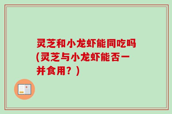 灵芝和小龙虾能同吃吗(灵芝与小龙虾能否一并食用?) 灵芝和小龙虾能同吃吗(灵芝与小龙虾能否一并食用?)