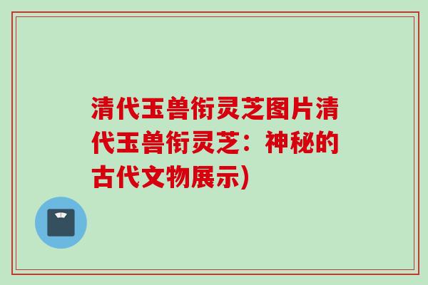 清代玉兽衔灵芝图片清代玉兽衔灵芝:神秘的古代文物展示) 清代玉兽衔灵芝图片清代玉兽衔灵芝:神秘的古代文物展示)