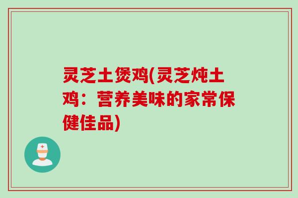 灵芝土煲鸡(灵芝炖土鸡：营养美味的家常保健佳品)