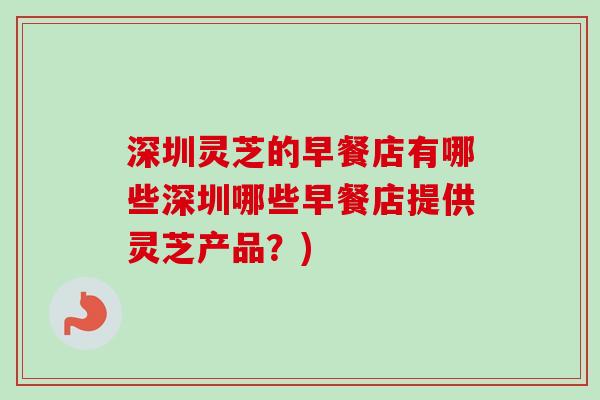深圳灵芝的早餐店有哪些深圳哪些早餐店提供灵芝产品？)