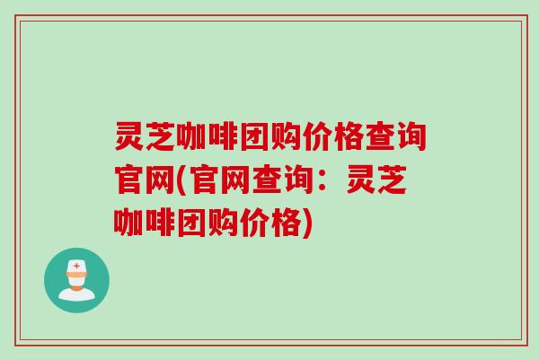 灵芝咖啡团购价格查询官网(官网查询：灵芝咖啡团购价格)