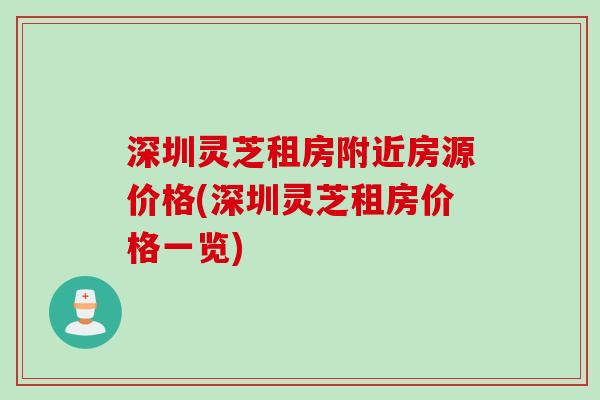 深圳灵芝租房附近房源价格(深圳灵芝租房价格一览) 深圳灵芝租房附近房源价格(深圳灵芝租房价格一览)