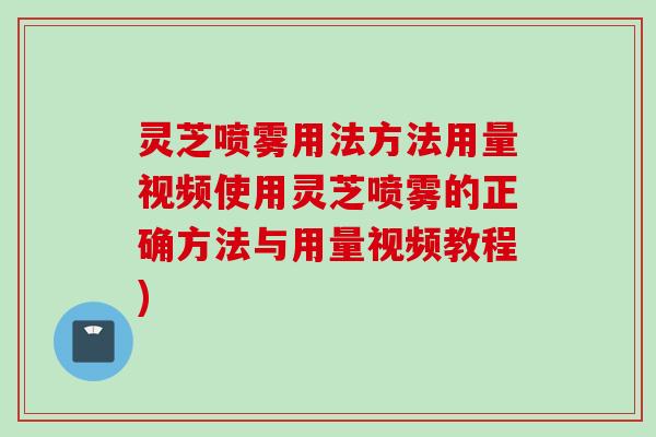 灵芝喷雾用法方法用量视频使用灵芝喷雾的正确方法与用量视频教程)