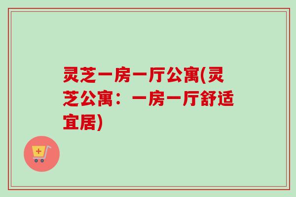 灵芝一房一厅公寓(灵芝公寓：一房一厅舒适宜居)