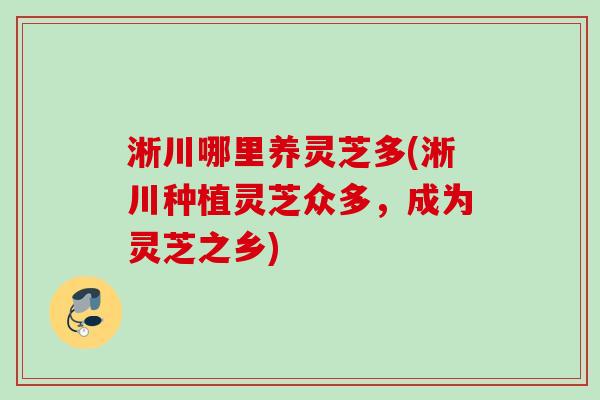 淅川哪里养灵芝多(淅川种植灵芝众多，成为灵芝之乡)