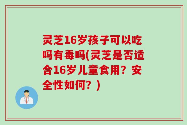 灵芝16岁孩子可以吃吗有毒吗(灵芝是否适合16岁儿童食用？安全性如何？)