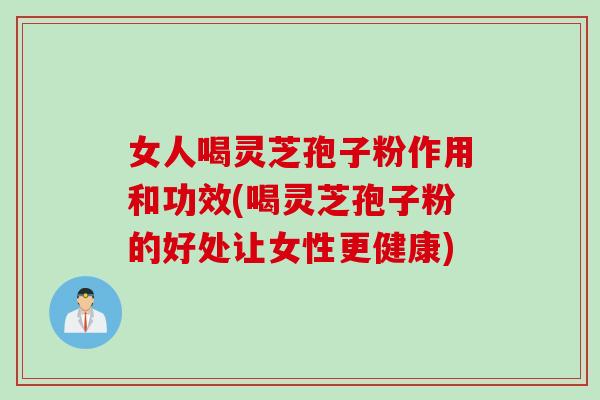 女人喝灵芝孢子粉作用和功效(喝灵芝孢子粉的好处让女性更健康)