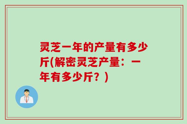 灵芝一年的产量有多少斤(解密灵芝产量：一年有多少斤？)
